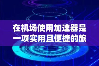 在机场使用加速器是一项实用且便捷的旅行方式,可以有效减少等待时间,加快行程。以下是一个系统性的指南,帮助您更好地理解和使用机场加速器 在机场使用加速器是一项实用且便捷的旅行方式,可以有效减少等待时间,加快行程。以下是一个系统性的指南,帮助您更好地理解和使用机场加速器