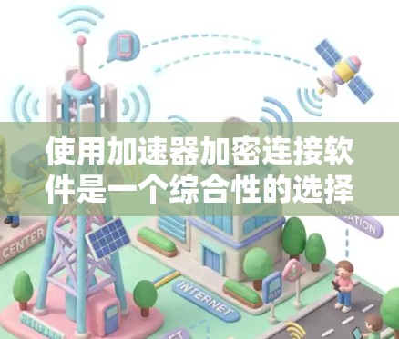 使用加速器加密连接软件是一个综合性的选择,涉及加密通信和加速器功能的结合。以下是一个有条理的指南,帮助您全面了解和使用该软件