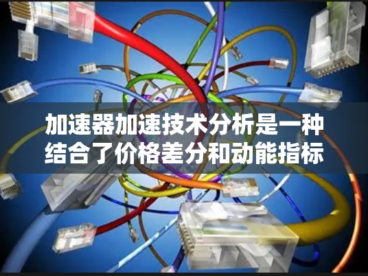 加速器加速技术分析是一种结合了价格差分和动能指标的工具,用于评估股票价格趋势的强度和变化。以下是对加速器分析的详细总结