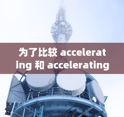 为了比较 accelerating 和 accelerating 的价格,建议按照以下步骤进行