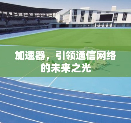 加速器,引领通信网络的未来之光 加速器,引领通信网络的未来之光