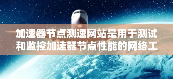 加速器节点测速网站是用于测试和监控加速器节点性能的网络工具。以下是对加速器节点测速网站的详细说明