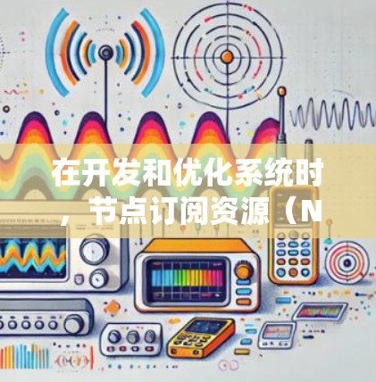 在开发和优化系统时,节点订阅资源(Node订阅Resource)通常用于在代码中高效地处理数据流和事件。加速器节点订阅资源可能是用于优化性能或在特定引擎中处理节点订阅的场景 在开发和优化系统时,节点订阅资源(Node订阅Resource)通常用于在代码中高效地处理数据流和事件。加速器节点订阅资源可能是用于优化性能或在特定引擎中处理节点订阅的场景