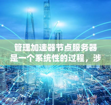 管理加速器节点服务器是一个系统性的过程,涉及多个步骤和工具的使用。以下是一个有条理的指南,帮助您完成加速器节点服务器的管理