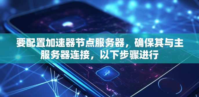 要配置加速器节点服务器，确保其与主服务器连接，以下步骤进行