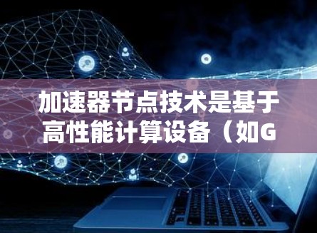 加速器节点技术是基于高性能计算设备(如GPU)的加速器,旨在提升特定任务的计算效率。以下是关于加速器节点的详细说明