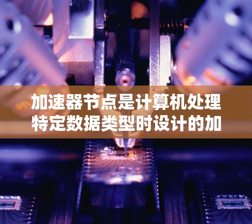 加速器节点是计算机处理特定数据类型时设计的加速器,旨在提升这些数据类型的处理速度。以下是关于加速器节点的详细分析 加速器节点是计算机处理特定数据类型时设计的加速器,旨在提升这些数据类型的处理速度。以下是关于加速器节点的详细分析