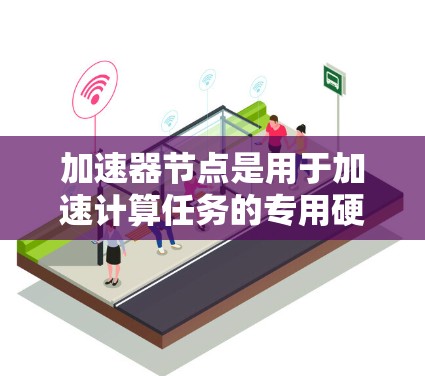 加速器节点是用于加速计算任务的专用硬件设备，如GPU或TPU。它们通过并行处理和优化算法，显著提升计算效率，尤其适用于深度学习和大数据处理。以下是关于加速器节点的详细总结