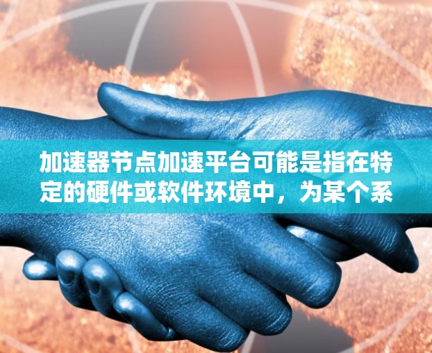 加速器节点加速平台可能是指在特定的硬件或软件环境中,为某个系统或应用提供加速的功能或平台。以下是一些可能的解释