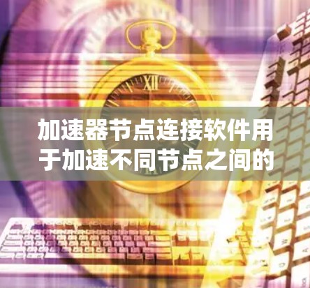 加速器节点连接软件用于加速不同节点之间的数据和资源连接,以提高系统性能和效率。以下是对加速器节点连接软件的详细总结 加速器节点连接软件用于加速不同节点之间的数据和资源连接,以提高系统性能和效率。以下是对加速器节点连接软件的详细总结