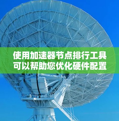 使用加速器节点排行工具可以帮助您优化硬件配置,提高计算性能。以下是详细的步骤指南 使用加速器节点排行工具可以帮助您优化硬件配置,提高计算性能。以下是详细的步骤指南