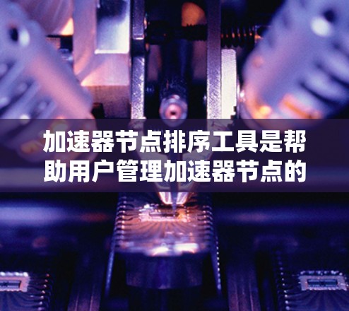加速器节点排序工具是帮助用户管理加速器节点的工具,通常包括自动排序工具和手动排序工具。以下是它们的主要特点和应用