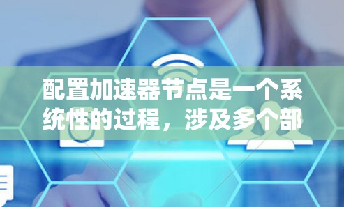 配置加速器节点是一个系统性的过程,涉及多个部分的详细设置。以下是一个系统化的教程,涵盖从基础配置到高级配置的步骤