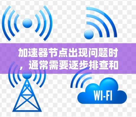 加速器节点出现问题时,通常需要逐步排查和修复。以下是详细的步骤指南
