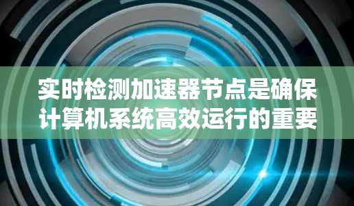 实时检测加速器节点是确保计算机系统高效运行的重要技术,通过实时监控节点的状态,优化资源利用率,提高性能,并预防潜在问题,保障安全。以下是对实时检测加速器节点的详细总结