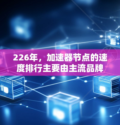 226年,加速器节点的速度排行主要由主流品牌和型号构成,以下是主要加速器节点的速度排行