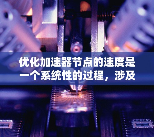 优化加速器节点的速度是一个系统性的过程,涉及多个方面,以下是一步步的优化建议