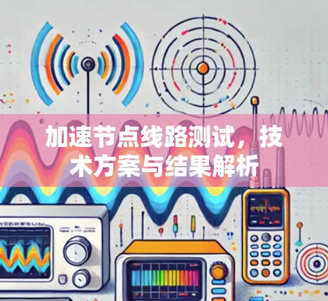 加速节点线路测试,技术方案与结果解析 加速节点线路测试,技术方案与结果解析