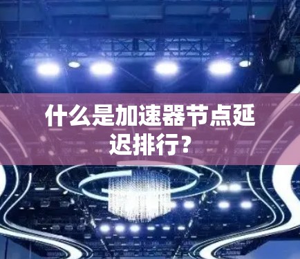 什么是加速器节点延迟排行? 什么是加速器节点延迟排行?
