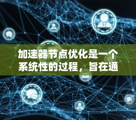 加速器节点优化是一个系统性的过程,旨在通过各种优化措施提升在加速器节点上的性能。以下是一个有条理的优化步骤指南
