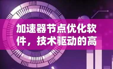 加速器节点优化软件,技术驱动的高效云加速解决方案