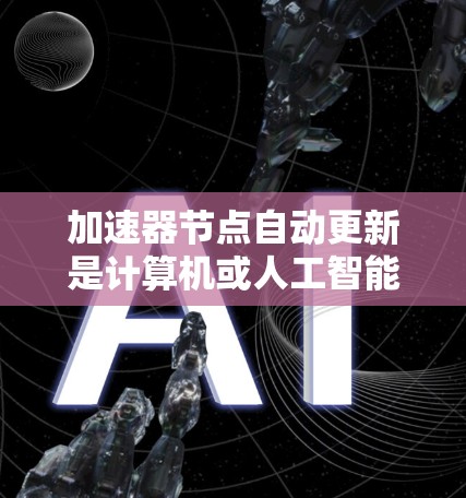 加速器节点自动更新是计算机或人工智能中的一个重要概念，特别是在训练模型时。以下是对这一主题的详细总结和解释