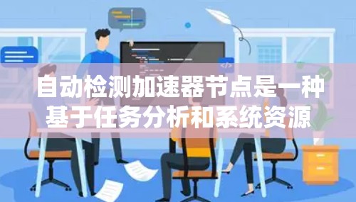 自动检测加速器节点是一种基于任务分析和系统资源优化的自动化技术,旨在在运行时自动判断是否需要使用加速器节点以提高性能。以下是其详细解释 自动检测加速器节点是一种基于任务分析和系统资源优化的自动化技术,旨在在运行时自动判断是否需要使用加速器节点以提高性能。以下是其详细解释