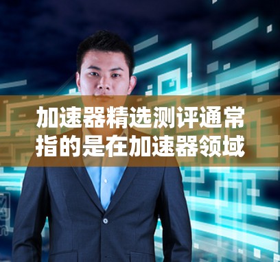 加速器精选测评通常指的是在加速器领域进行评估和推荐，帮助用户选择适合自己的加速器类型。以下是一些常见的加速器类型及其适用场景，供您参考