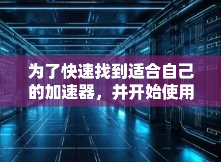 为了快速找到适合自己的加速器,并开始使用,以下是一步步的指南 为了快速找到适合自己的加速器,并开始使用,以下是一步步的指南