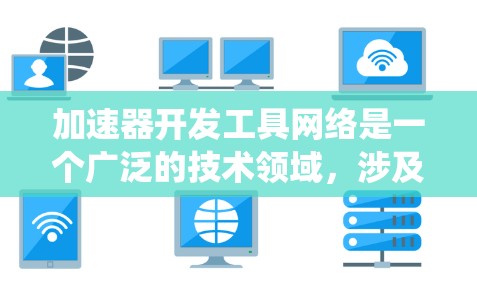 加速器开发工具网络是一个广泛的技术领域，涉及软件开发、网络处理和系统优化等多个方面。以下是基于您的问题，对加速器开发工具网络的详细总结和建议